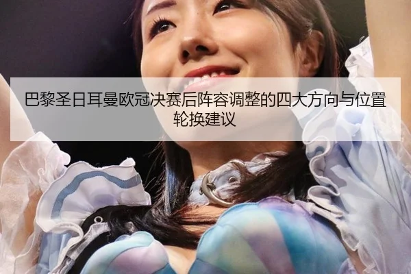 巴黎圣日耳曼欧冠决赛后阵容调整的四大方向与位置轮换建议